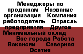 Менеджеры по продажам › Название организации ­ Компания-работодатель › Отрасль предприятия ­ Другое › Минимальный оклад ­ 15 000 - Все города Работа » Вакансии   . Северная Осетия